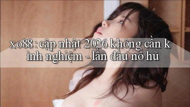xo88 cập nhật 2026 không cần kinh nghiệm   lần đầu nổ hũ