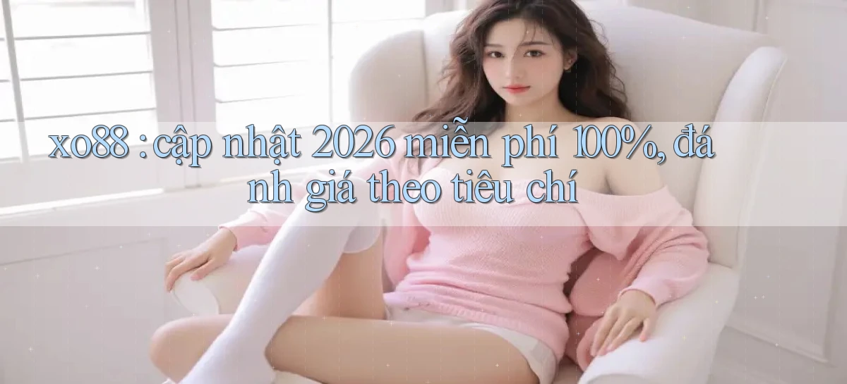 xo88 cập nhật 2026 miễn phí 100%, đánh giá theo tiêu chí