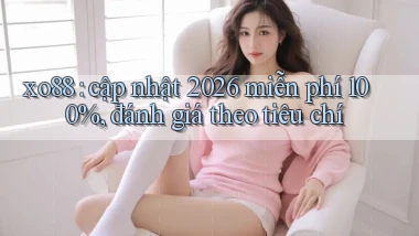 xo88 cập nhật 2026 miễn phí 100%, đánh giá theo tiêu chí