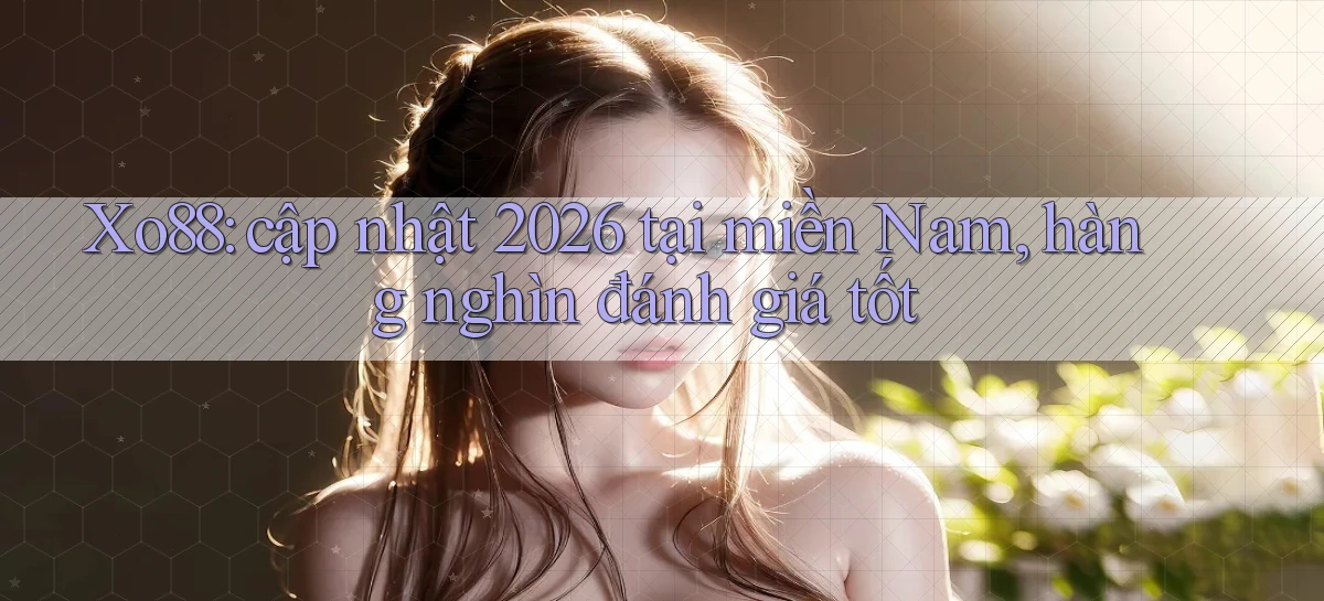 Xo88 cập nhật 2026 tại miền Nam, hàng nghìn đánh giá tốt