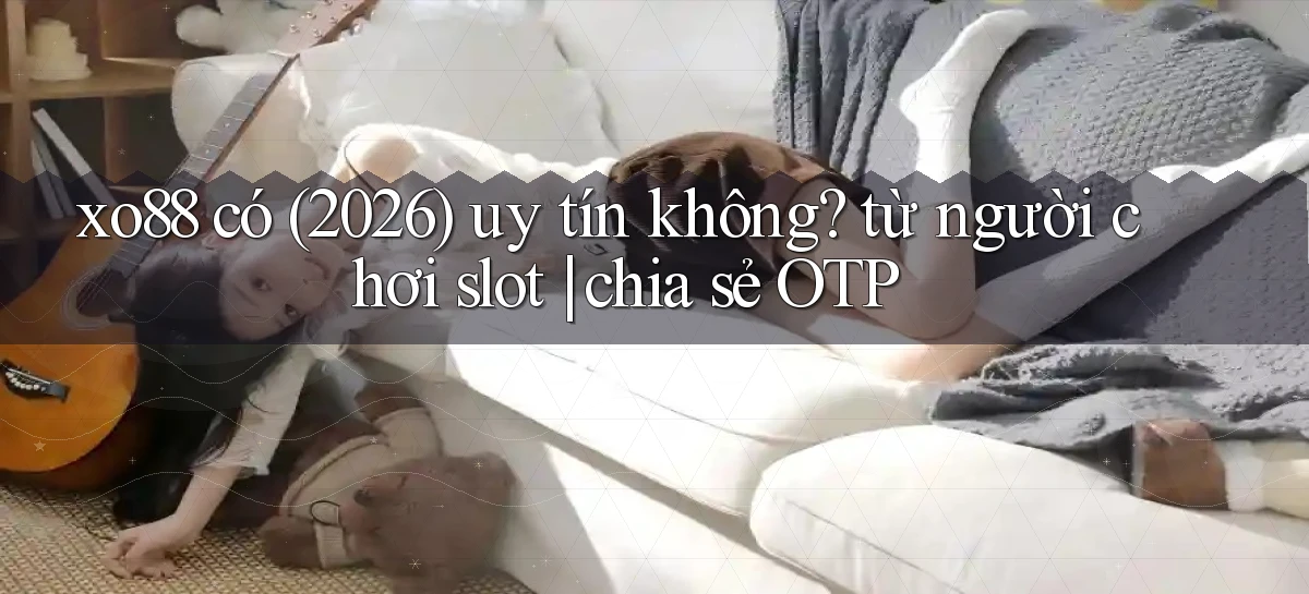 xo88 có (2026) uy tín không từ người chơi slot chia sẻ OTP
