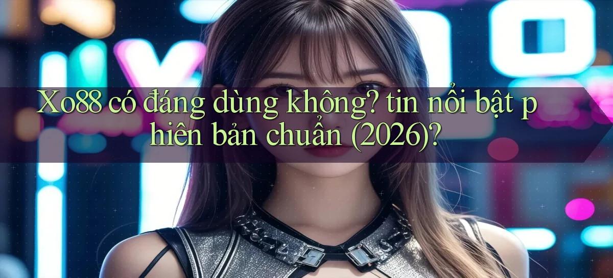 Xo88 có đáng dùng không tin nổi bật phiên bản chuẩn (2026)