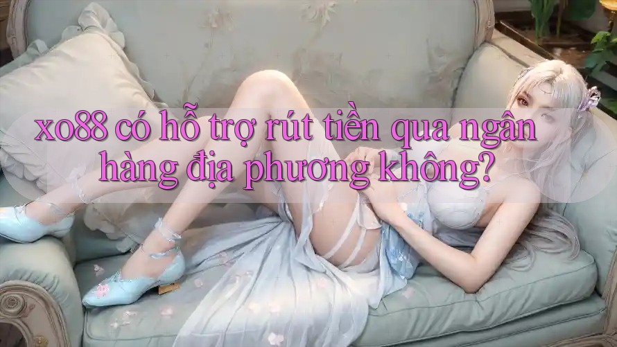 xo88 có hỗ trợ rút tiền qua ngân hàng địa phương không?