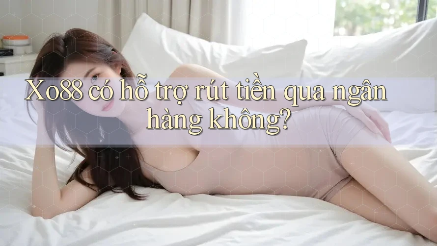 Xo88 có hỗ trợ rút tiền qua ngân hàng không?