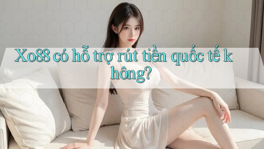 Xo88 có hỗ trợ rút tiền quốc tế không? Xo88 có hỗ trợ rút tiền quốc tế không?