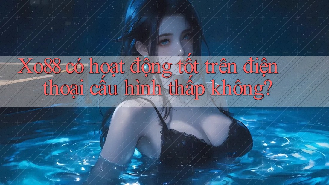 Xo88 có hoạt động tốt trên điện thoại cấu hình thấp không? Xo88 có hoạt động tốt trên điện thoại cấu hình thấp không?