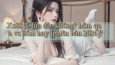 Xo88 có lừa đảo không hôm qua vs hôm nay [phiên bản 2026]