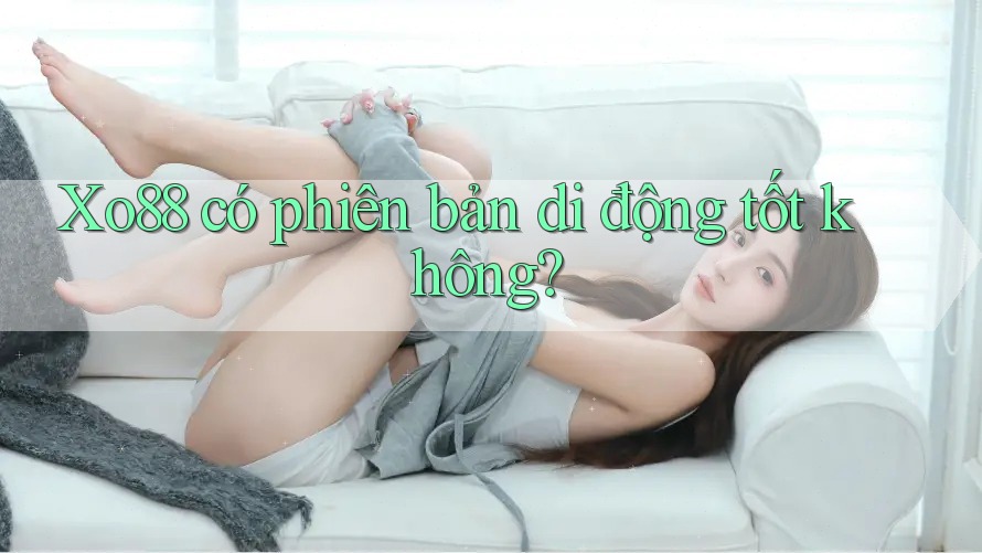 Xo88 có phiên bản di động tốt không? Xo88 có phiên bản di động tốt không?