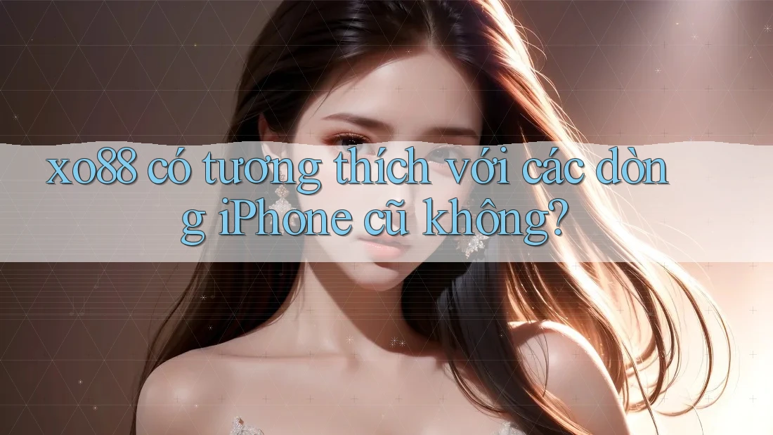 xo88 có tương thích với các dòng iPhone cũ không?