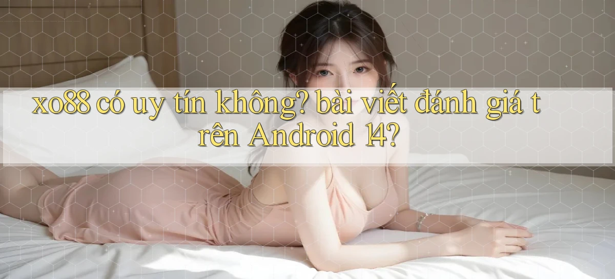 xo88 có uy tín không bài viết đánh giá trên Android 14
