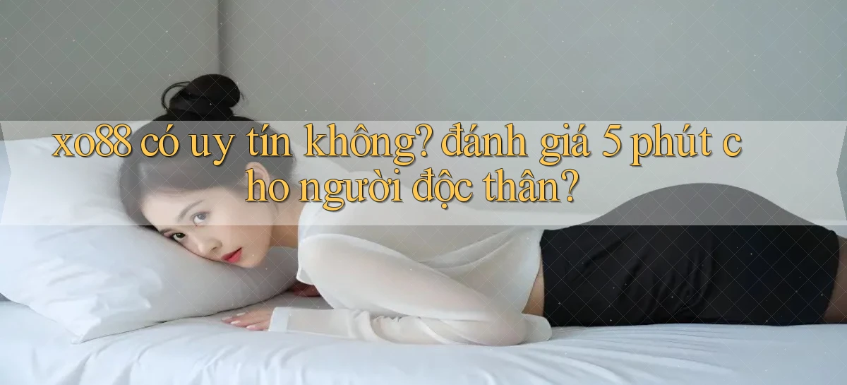 xo88 có uy tín không đánh giá 5 phút cho người độc thân