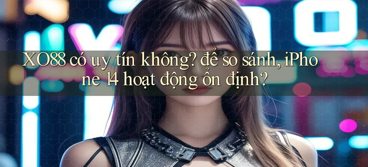 XO88 có uy tín không để so sánh, iPhone 14 hoạt động ổn định