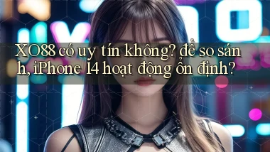 XO88 có uy tín không để so sánh, iPhone 14 hoạt động ổn định