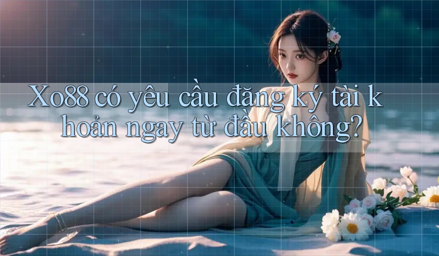 Xo88 có yêu cầu đăng ký tài khoản ngay từ đầu không?