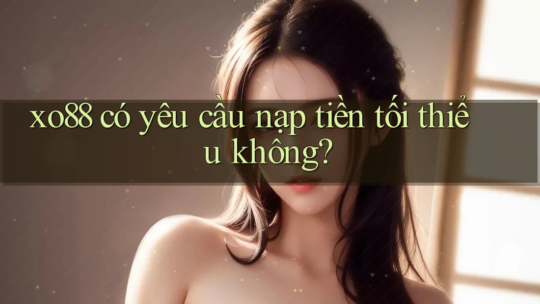 xo88 có yêu cầu nạp tiền tối thiểu không?