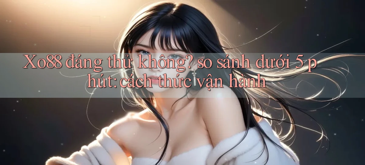Xo88 đáng thử không so sánh dưới 5 phút cách thức vận hành