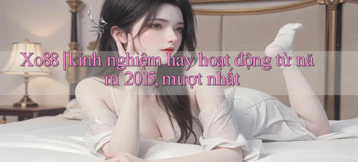 Xo88 kinh nghiệm hay hoạt động từ năm 2015, mượt nhất