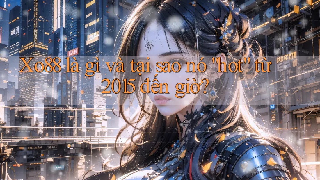 Xo88 là gì và tại sao nó “hot” từ 2015 đến giờ?
