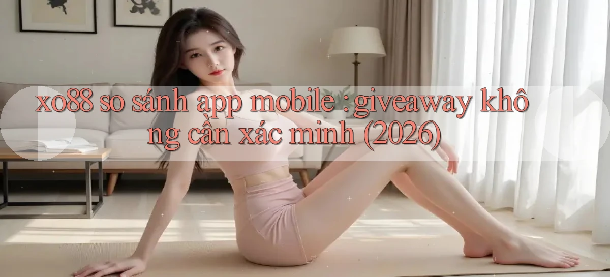 xo88 so sánh app mobile giveaway không cần xác minh (2026)