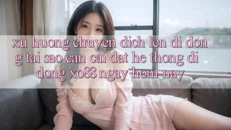 Xu Hướng Chuyển Dịch Lên Di Động: Tại Sao Cần Cài đặt Hệ thống di động XO88 Ngay Hôm Nay?