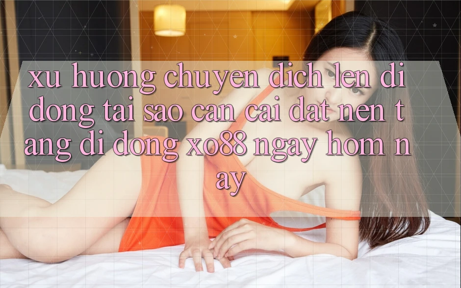 Xu Hướng Chuyển Dịch Lên Di Động: Tại Sao Cần Cài đặt Nền tảng di động XO88 Ngay Hôm Nay? Xu Hướng Chuyển Dịch Lên Di Động: Tại Sao Cần Cài đặt Nền tảng di động XO88 Ngay Hôm Nay?