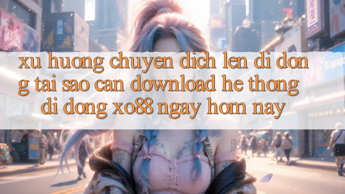 Xu Hướng Chuyển Dịch Lên Di Động: Tại Sao Cần Download Hệ thống di động XO88 Ngay Hôm Nay?