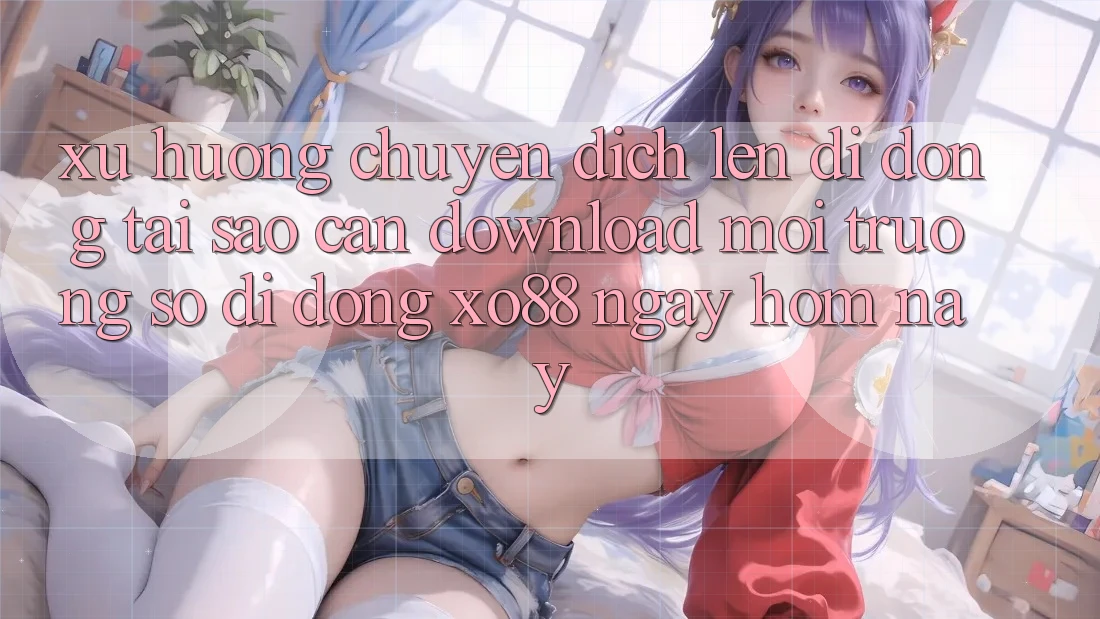 Xu Hướng Chuyển Dịch Lên Di Động: Tại Sao Cần Download Môi trường số di động XO88 Ngay Hôm Nay?