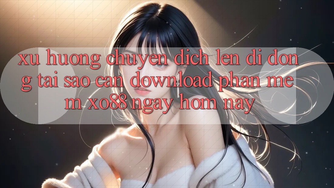 Xu Hướng Chuyển Dịch Lên Di Động: Tại Sao Cần Download Phần mềm XO88 Ngay Hôm Nay? Xu Hướng Chuyển Dịch Lên Di Động: Tại Sao Cần Download Phần mềm XO88 Ngay Hôm Nay?