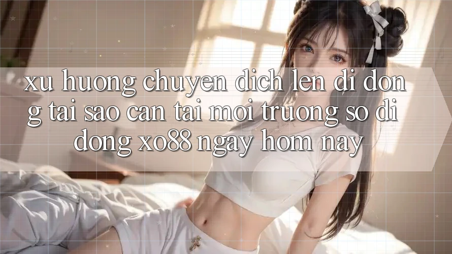 Xu Hướng Chuyển Dịch Lên Di Động: Tại Sao Cần Tải Môi trường số di động XO88 Ngay Hôm Nay? Xu Hướng Chuyển Dịch Lên Di Động: Tại Sao Cần Tải Môi trường số di động XO88 Ngay Hôm Nay?
