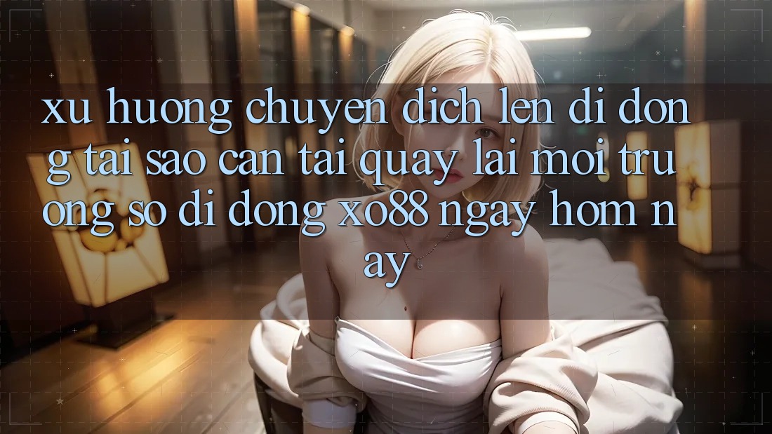 Xu Hướng Chuyển Dịch Lên Di Động: Tại Sao Cần Tải quay lại Môi trường số di động XO88 Ngay Hôm Nay? Xu Hướng Chuyển Dịch Lên Di Động: Tại Sao Cần Tải quay lại Môi trường số di động XO88 Ngay Hôm Nay?