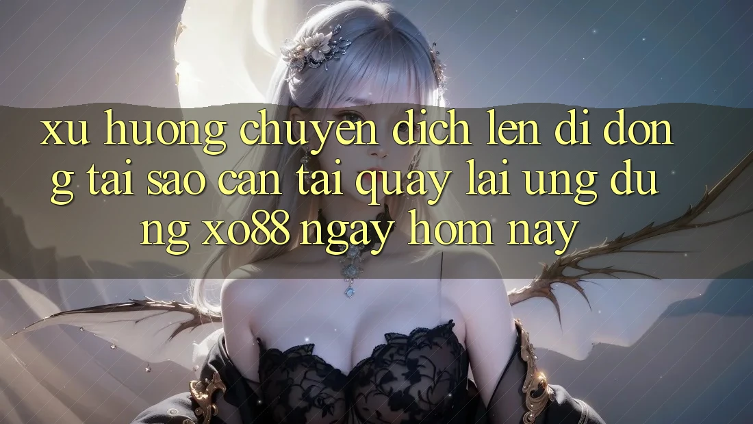 Xu Hướng Chuyển Dịch Lên Di Động: Tại Sao Cần Tải quay lại Ứng dụng XO88 Ngay Hôm Nay?
