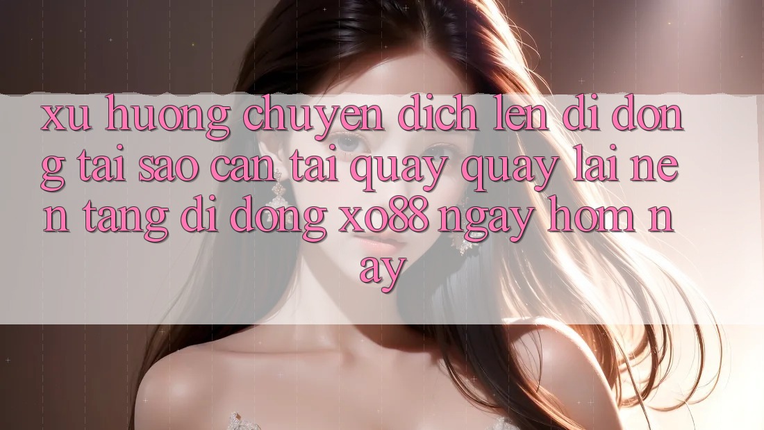Xu Hướng Chuyển Dịch Lên Di Động: Tại Sao Cần Tải quay quay lại Nền tảng di động XO88 Ngay Hôm Nay?