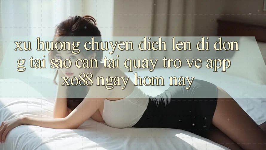Xu Hướng Chuyển Dịch Lên Di Động: Tại Sao Cần Tải quay trở về App XO88 Ngay Hôm Nay? Xu Hướng Chuyển Dịch Lên Di Động: Tại Sao Cần Tải quay trở về App XO88 Ngay Hôm Nay?