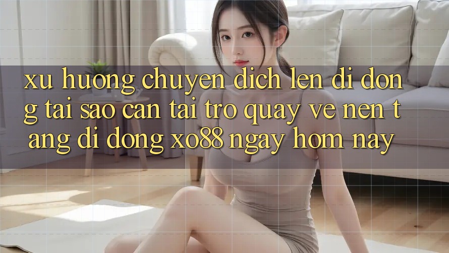 Xu Hướng Chuyển Dịch Lên Di Động: Tại Sao Cần Tải trở quay về Nền tảng di động XO88 Ngay Hôm Nay? Xu Hướng Chuyển Dịch Lên Di Động: Tại Sao Cần Tải trở quay về Nền tảng di động XO88 Ngay Hôm Nay?