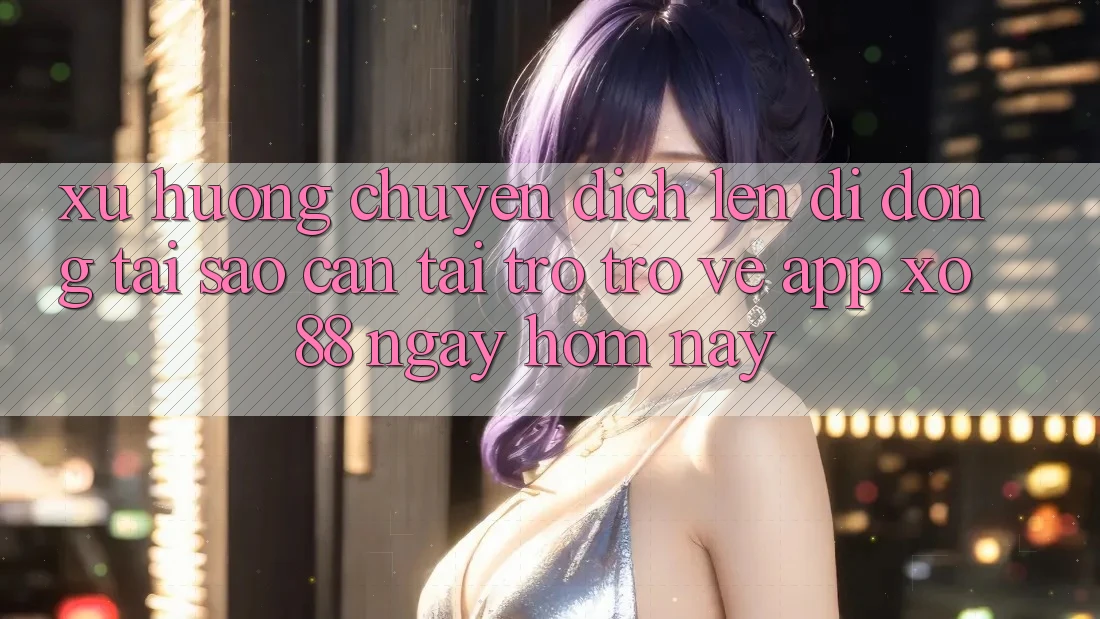 Xu Hướng Chuyển Dịch Lên Di Động: Tại Sao Cần Tải trở trở về App XO88 Ngay Hôm Nay?