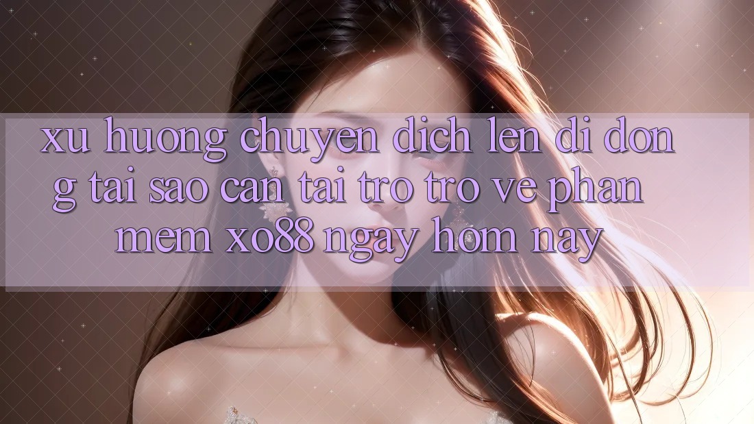 Xu Hướng Chuyển Dịch Lên Di Động: Tại Sao Cần Tải trở trở về Phần mềm XO88 Ngay Hôm Nay?