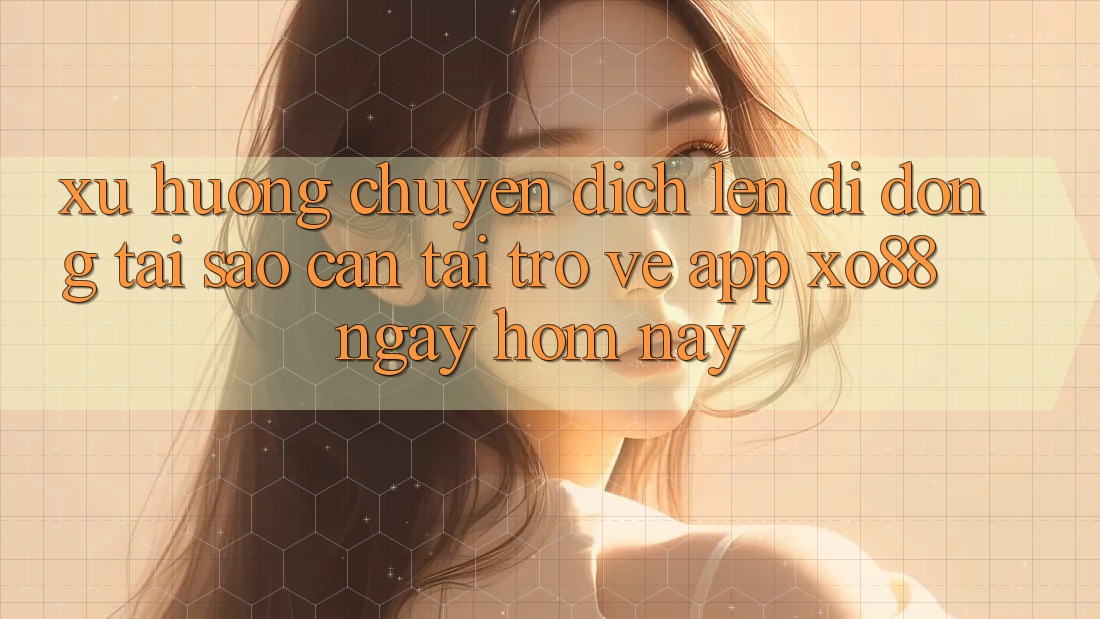 Xu Hướng Chuyển Dịch Lên Di Động: Tại Sao Cần Tải trở về App XO88 Ngay Hôm Nay?