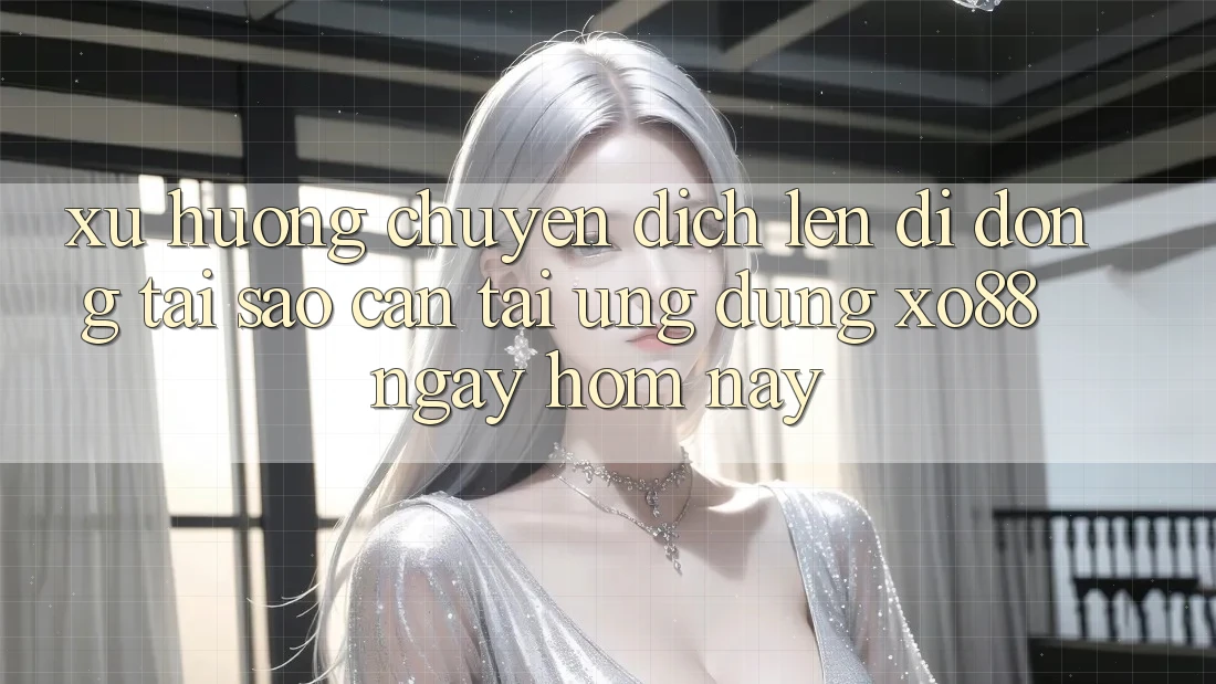 Xu Hướng Chuyển Dịch Lên Di Động: Tại Sao Cần Tải Ứng dụng XO88 Ngay Hôm Nay?