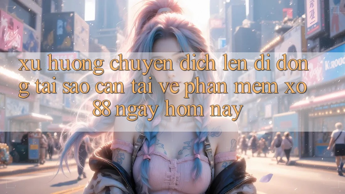 Xu Hướng Chuyển Dịch Lên Di Động: Tại Sao Cần Tải về Phần mềm XO88 Ngay Hôm Nay?
