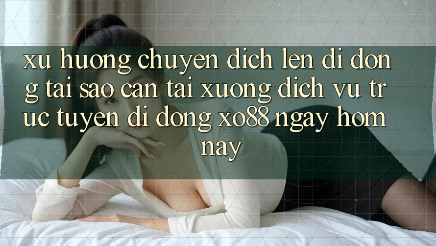 Xu Hướng Chuyển Dịch Lên Di Động: Tại Sao Cần Tải xuống Dịch vụ trực tuyến di động XO88 Ngay Hôm Nay?