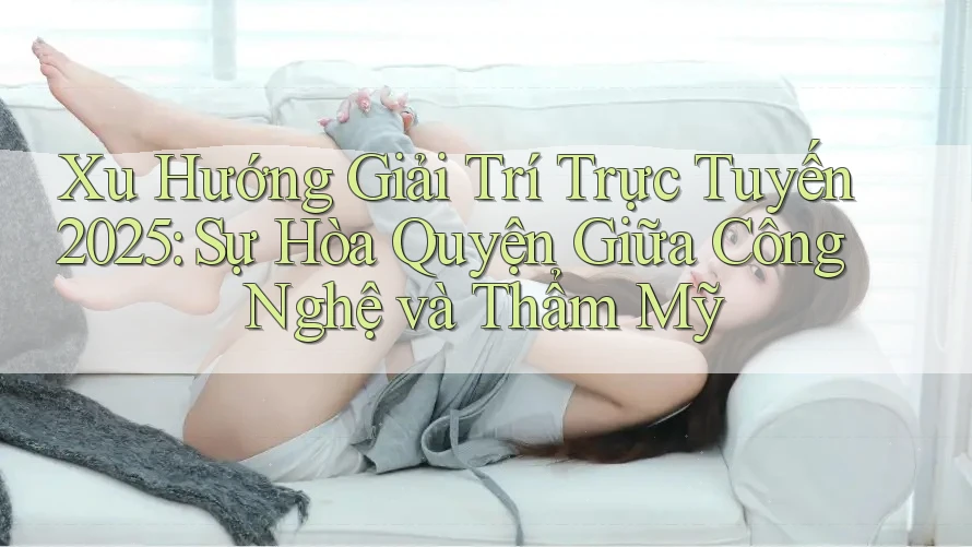 Xu Hướng Giải Trí Trực Tuyến 2025: Sự Hòa Quyện Giữa Công Nghệ và Thẩm Mỹ Xu Hướng Giải Trí Trực Tuyến 2025: Sự Hòa Quyện Giữa Công Nghệ và Thẩm Mỹ