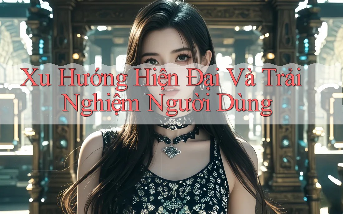 Xu Hướng Hiện Đại Và Trải Nghiệm Người Dùng