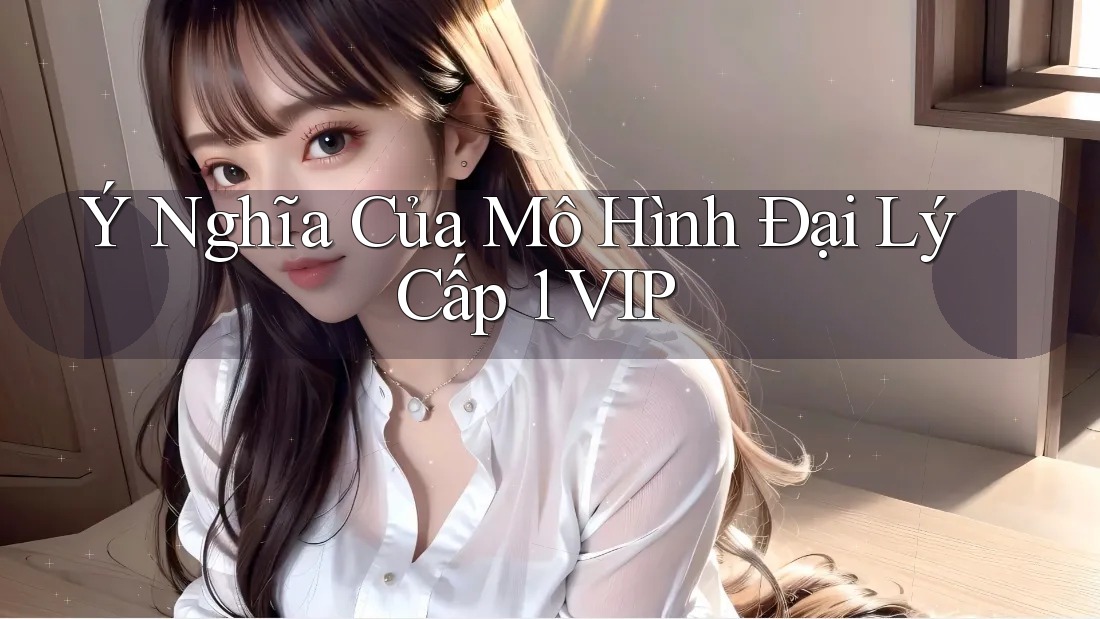 Ý Nghĩa Của Mô Hình Đại Lý Cấp 1 VIP