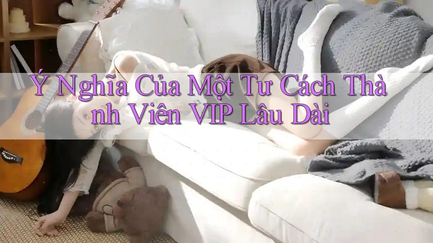 Ý Nghĩa Của Một Tư Cách Thành Viên VIP Lâu Dài Ý Nghĩa Của Một Tư Cách Thành Viên VIP Lâu Dài