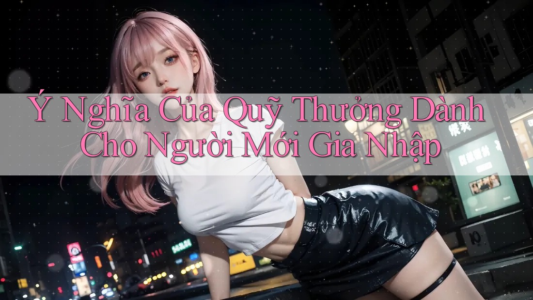Ý Nghĩa Của Quỹ Thưởng Dành Cho Người Mới Gia Nhập