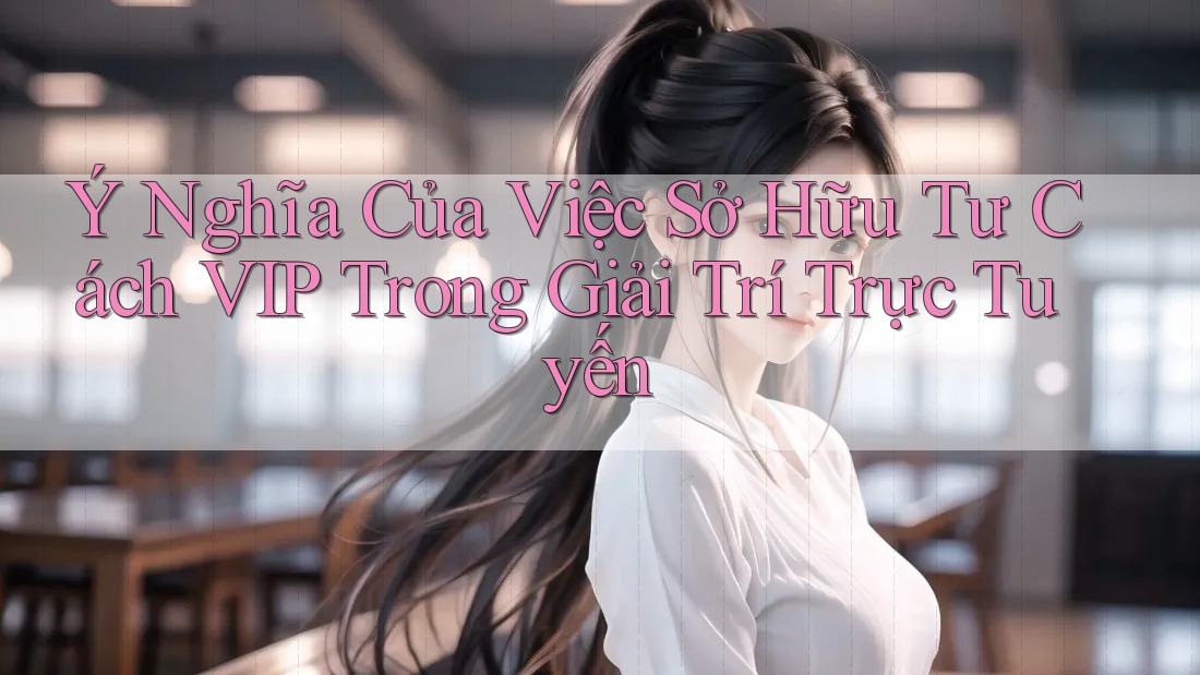 Ý Nghĩa Của Việc Sở Hữu Tư Cách VIP Trong Giải Trí Trực Tuyến